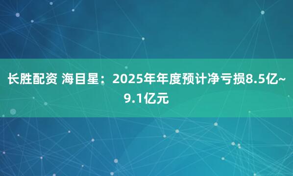 长胜配资 海目星：2025年年度预计净亏损8.5亿~9.1亿元