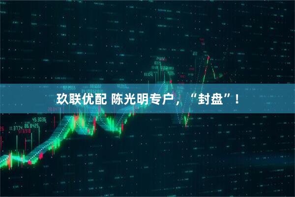 玖联优配 陈光明专户,“封盘”!