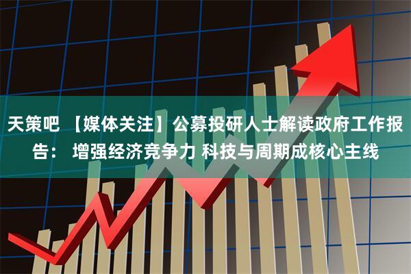 天策吧 【媒体关注】公募投研人士解读政府工作报告: 增强经济竞争力 科技与周期成核心主线