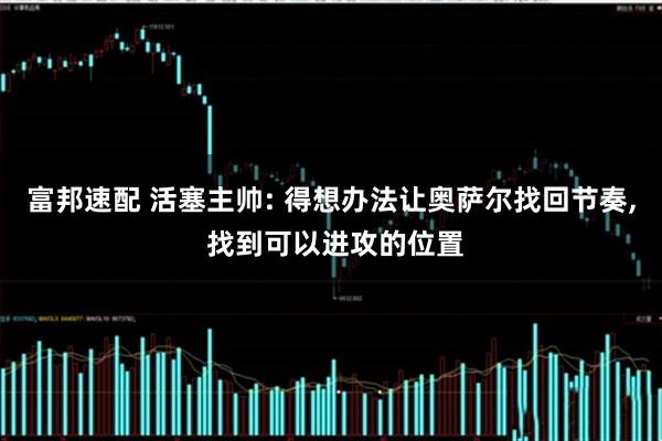 富邦速配 活塞主帅: 得想办法让奥萨尔找回节奏, 找到可以进攻的位置