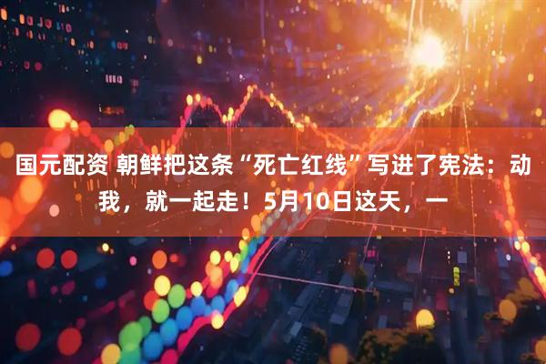 国元配资 朝鲜把这条“死亡红线”写进了宪法：动我，就一起走！5月10日这天，一