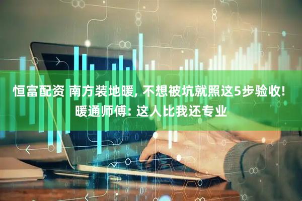 恒富配资 南方装地暖, 不想被坑就照这5步验收! 暖通师傅: 这人比我还专业